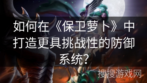 如何在《保卫萝卜》中打造更具挑战性的防御系统？