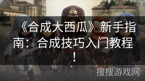 《合成大西瓜》新手指南：合成技巧入门教程！