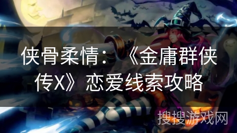 侠骨柔情:《金庸群侠传X》恋爱线索攻略 侠骨柔情:《金庸群侠传X》恋爱线索攻略