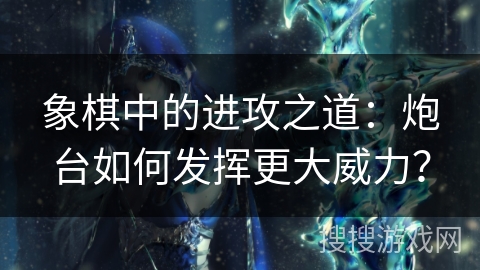 象棋中的进攻之道：炮台如何发挥更大威力？