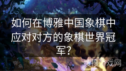 如何在博雅中国象棋中应对对方的象棋世界冠军？