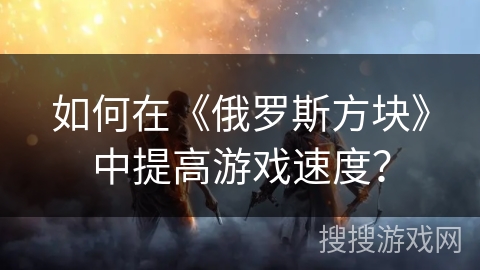 如何在《俄罗斯方块》中提高游戏速度？