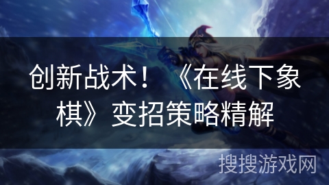 创新战术!《在线下象棋》变招策略精解 创新战术!《在线下象棋》变招策略精解