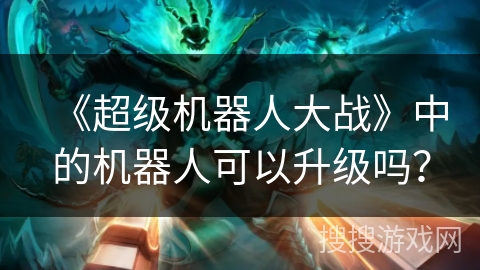 《超级机器人大战》中的机器人可以升级吗? 《超级机器人大战》中的机器人可以升级吗?