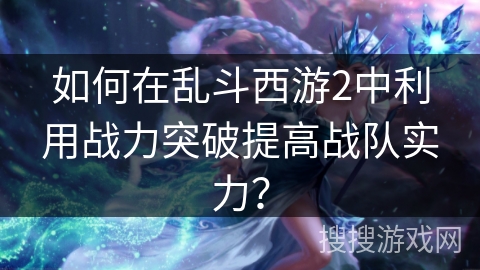 如何在乱斗西游2中利用战力突破提高战队实力？