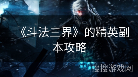 《斗法三界》的精英副本攻略 《斗法三界》的精英副本攻略