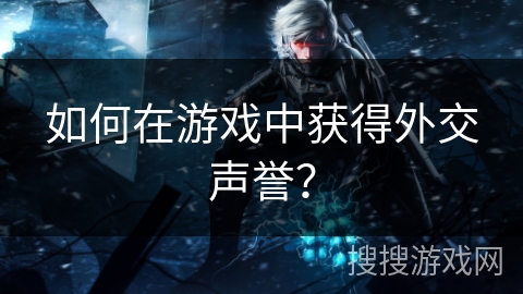 如何在游戏中获得外交声誉？