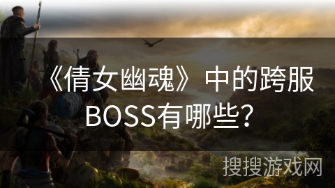 《倩女幽魂》中的跨服BOSS有哪些？