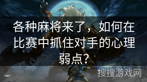 各种麻将来了，如何在比赛中抓住对手的心理弱点？
