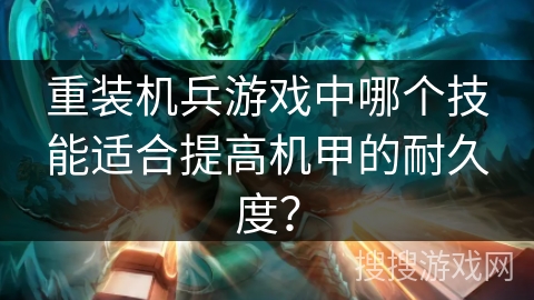 重装机兵游戏中哪个技能适合提高机甲的耐久度? 重装机兵游戏中哪个技能适合提高机甲的耐久度?