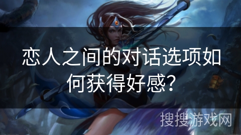 恋人之间的对话选项如何获得好感? 恋人之间的对话选项如何获得好感?