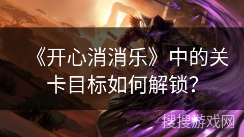 《开心消消乐》中的关卡目标如何解锁? 《开心消消乐》中的关卡目标如何解锁?