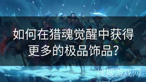 如何在猎魂觉醒中获得更多的极品饰品？