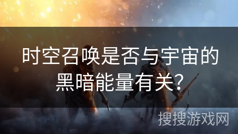 时空召唤是否与宇宙的黑暗能量有关？