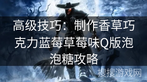 高级技巧：制作香草巧克力蓝莓草莓味Q版泡泡糖攻略