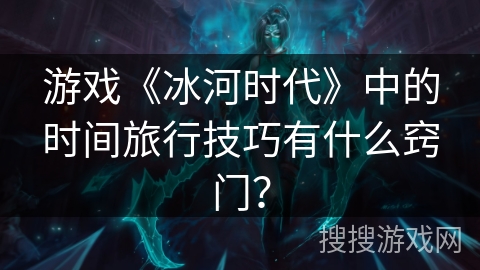 游戏《冰河时代》中的时间旅行技巧有什么窍门? 游戏《冰河时代》中的时间旅行技巧有什么窍门?