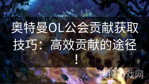 奥特曼OL公会贡献获取技巧：高效贡献的途径！