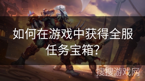 如何在游戏中获得全服任务宝箱？