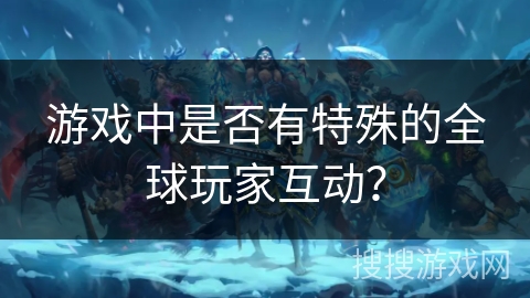 游戏中是否有特殊的全球玩家互动? 游戏中是否有特殊的全球玩家互动?