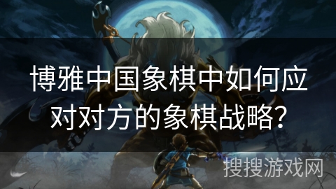 博雅中国象棋中如何应对对方的象棋战略？