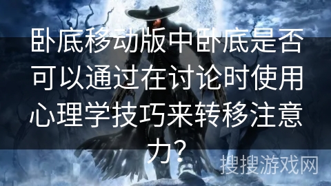 卧底移动版中卧底是否可以通过在讨论时使用心理学技巧来转移注意力？