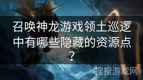 召唤神龙游戏领土巡逻中有哪些隐藏的资源点？