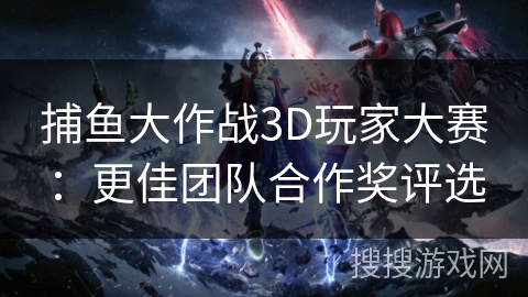捕鱼大作战3D玩家大赛：更佳团队合作奖评选