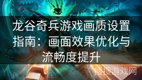龙谷奇兵游戏画质设置指南：画面效果优化与流畅度提升