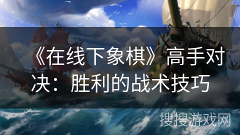 《在线下象棋》高手对决：胜利的战术技巧
