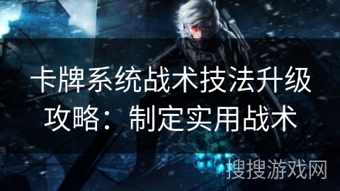 卡牌系统战术技法升级攻略：制定实用战术