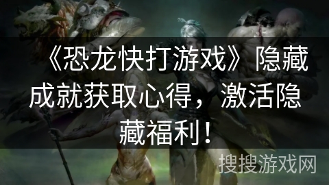 《恐龙快打游戏》隐藏成就获取心得，激活隐藏福利！