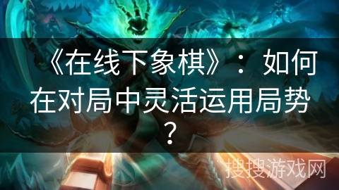 《在线下象棋》：如何在对局中灵活运用局势？