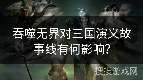 吞噬无界对三国演义故事线有何影响？