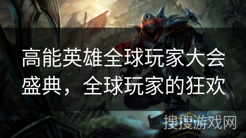 高能英雄全球玩家大会盛典，全球玩家的狂欢