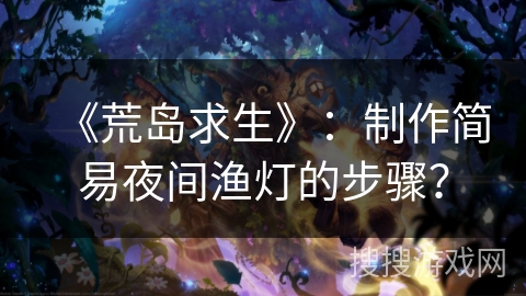 《荒岛求生》：制作简易夜间渔灯的步骤？