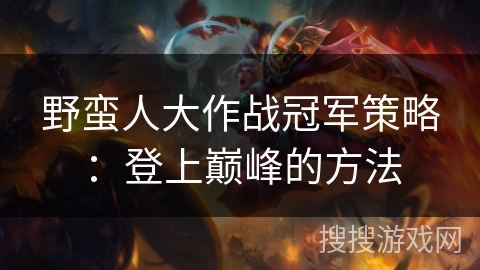 野蛮人大作战冠军策略：登上巅峰的方法