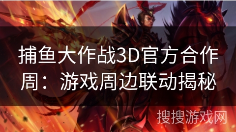 捕鱼大作战3D官方合作周：游戏周边联动揭秘