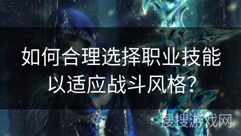如何合理选择职业技能以适应战斗风格？