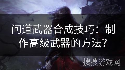 问道武器合成技巧：制作高级武器的方法？