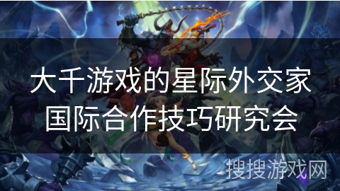 大千游戏的星际外交家国际合作技巧研究会