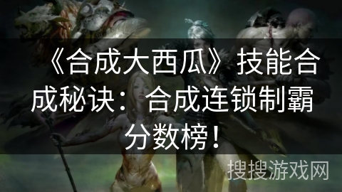 《合成大西瓜》技能合成秘诀：合成连锁制霸分数榜！