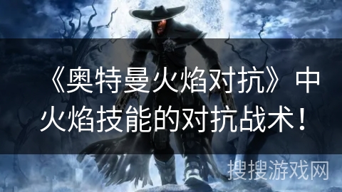 《奥特曼火焰对抗》中火焰技能的对抗战术！