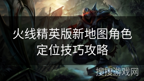 火线精英版新地图角色定位技巧攻略
