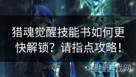 猎魂觉醒技能书如何更快解锁?请指点攻略! 猎魂觉醒技能书如何更快解锁?请指点攻略!
