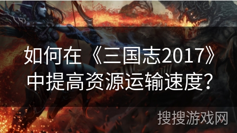 如何在《三国志2017》中提高资源运输速度？