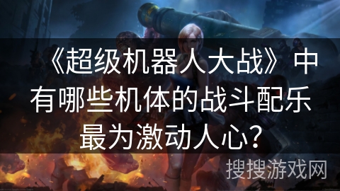 《超级机器人大战》中有哪些机体的战斗配乐最为激动人心？