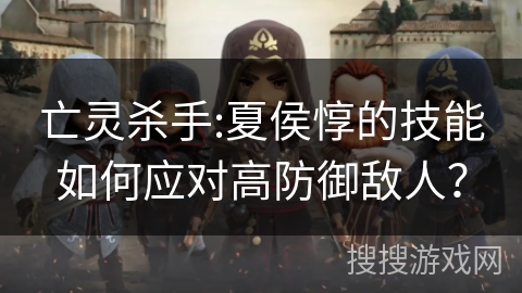 亡灵杀手:夏侯惇的技能如何应对高防御敌人? 亡灵杀手:夏侯惇的技能如何应对高防御敌人?