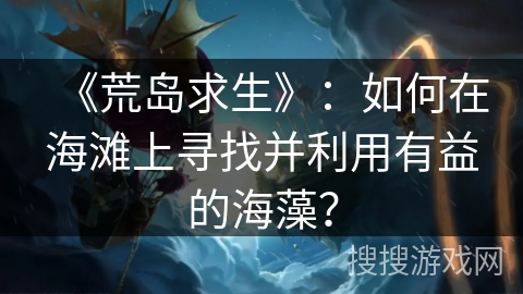 《荒岛求生》：如何在海滩上寻找并利用有益的海藻？