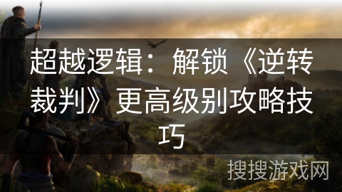 超越逻辑：解锁《逆转裁判》更高级别攻略技巧