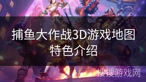捕鱼大作战3D游戏地图特色介绍 捕鱼大作战3D游戏地图特色介绍